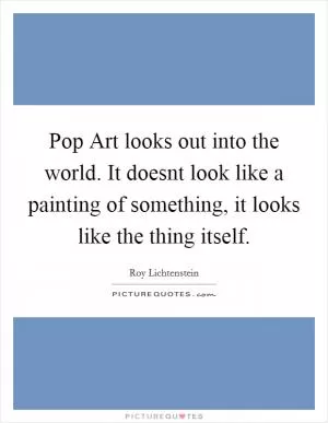 Pop Art looks out into the world. It doesnt look like a painting of something, it looks like the thing itself Picture Quote #1