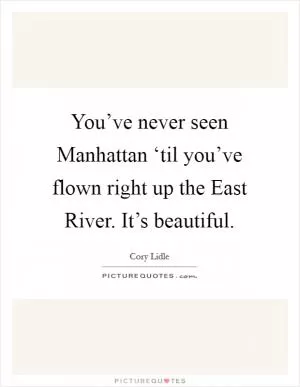 You’ve never seen Manhattan ‘til you’ve flown right up the East River. It’s beautiful Picture Quote #1