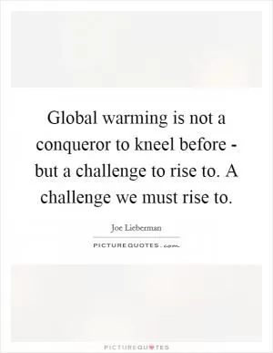 Global warming is not a conqueror to kneel before - but a challenge to rise to. A challenge we must rise to Picture Quote #1