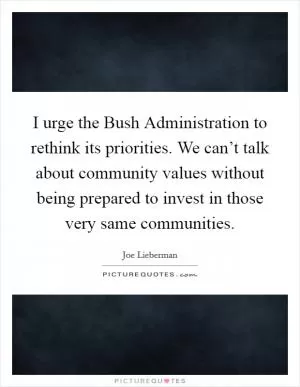 I urge the Bush Administration to rethink its priorities. We can’t talk about community values without being prepared to invest in those very same communities Picture Quote #1