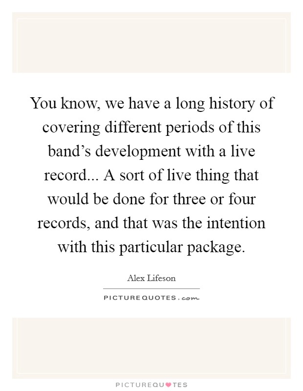 You know, we have a long history of covering different periods of this band's development with a live record... A sort of live thing that would be done for three or four records, and that was the intention with this particular package Picture Quote #1