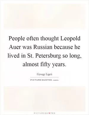 People often thought Leopold Auer was Russian because he lived in St. Petersburg so long, almost fifty years Picture Quote #1