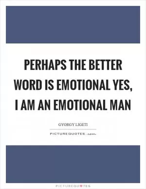 Perhaps the better word is emotional yes, I am an emotional man Picture Quote #1