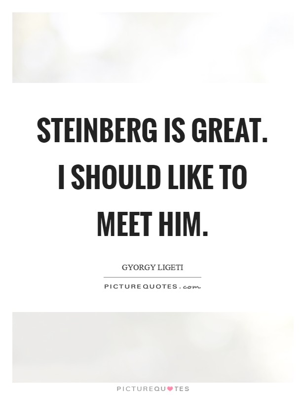 Steinberg is great. I should like to meet him Picture Quote #1