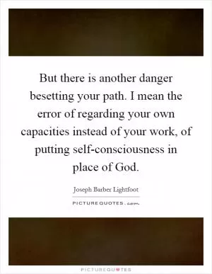 But there is another danger besetting your path. I mean the error of regarding your own capacities instead of your work, of putting self-consciousness in place of God Picture Quote #1