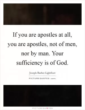 If you are apostles at all, you are apostles, not of men, nor by man. Your sufficiency is of God Picture Quote #1