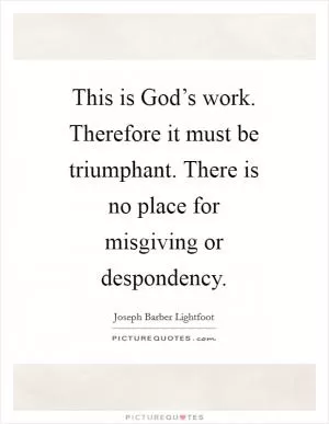 This is God’s work. Therefore it must be triumphant. There is no place for misgiving or despondency Picture Quote #1