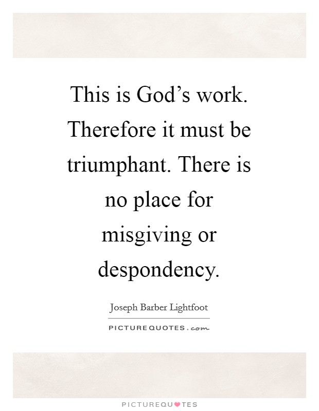 This is God's work. Therefore it must be triumphant. There is no place for misgiving or despondency Picture Quote #1