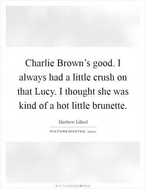 Charlie Brown’s good. I always had a little crush on that Lucy. I thought she was kind of a hot little brunette Picture Quote #1