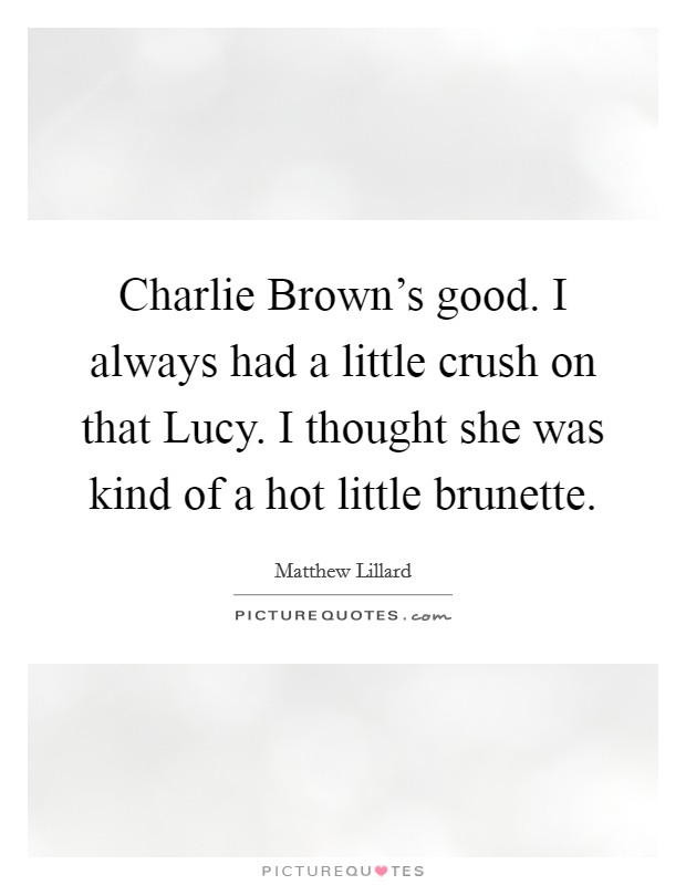 Charlie Brown's good. I always had a little crush on that Lucy. I thought she was kind of a hot little brunette Picture Quote #1