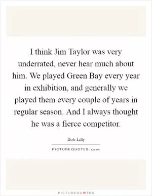 I think Jim Taylor was very underrated, never hear much about him. We played Green Bay every year in exhibition, and generally we played them every couple of years in regular season. And I always thought he was a fierce competitor Picture Quote #1