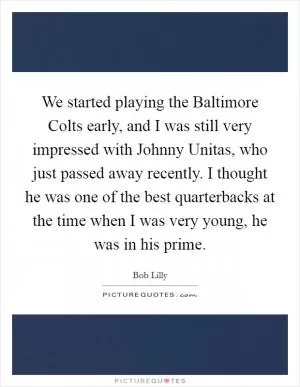 We started playing the Baltimore Colts early, and I was still very impressed with Johnny Unitas, who just passed away recently. I thought he was one of the best quarterbacks at the time when I was very young, he was in his prime Picture Quote #1