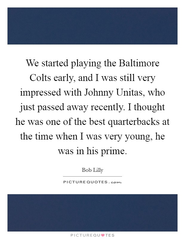We started playing the Baltimore Colts early, and I was still very impressed with Johnny Unitas, who just passed away recently. I thought he was one of the best quarterbacks at the time when I was very young, he was in his prime Picture Quote #1
