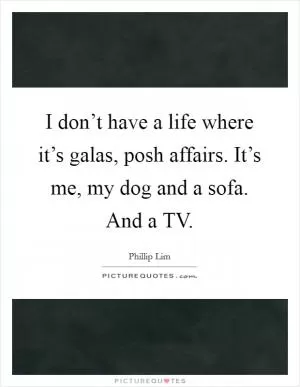 I don’t have a life where it’s galas, posh affairs. It’s me, my dog and a sofa. And a TV Picture Quote #1