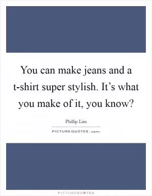 You can make jeans and a t-shirt super stylish. It’s what you make of it, you know? Picture Quote #1