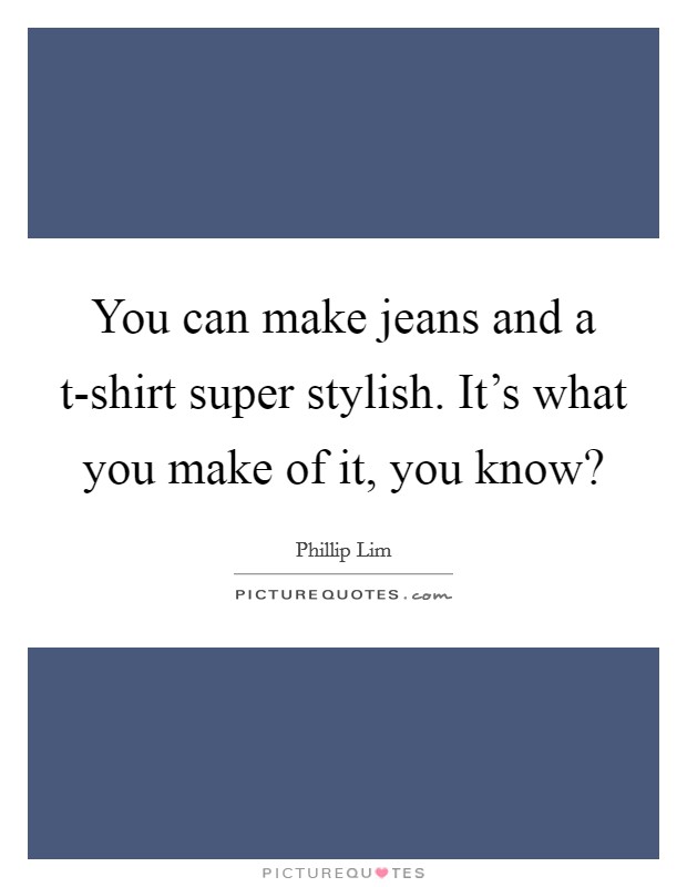 You can make jeans and a t-shirt super stylish. It's what you make of it, you know? Picture Quote #1