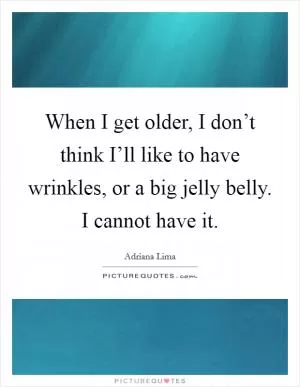 When I get older, I don’t think I’ll like to have wrinkles, or a big jelly belly. I cannot have it Picture Quote #1