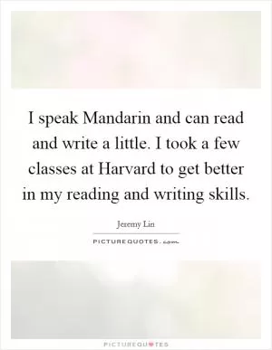 I speak Mandarin and can read and write a little. I took a few classes at Harvard to get better in my reading and writing skills Picture Quote #1