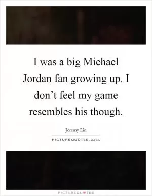 I was a big Michael Jordan fan growing up. I don’t feel my game resembles his though Picture Quote #1