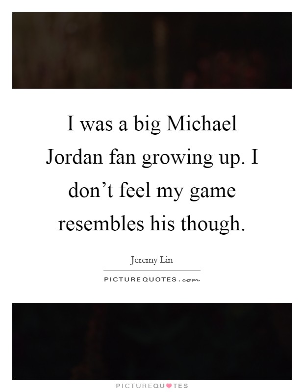 I was a big Michael Jordan fan growing up. I don't feel my game resembles his though Picture Quote #1