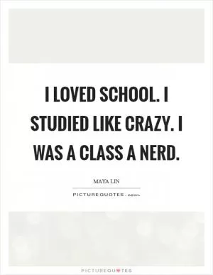 I loved school. I studied like crazy. I was a Class A nerd Picture Quote #1