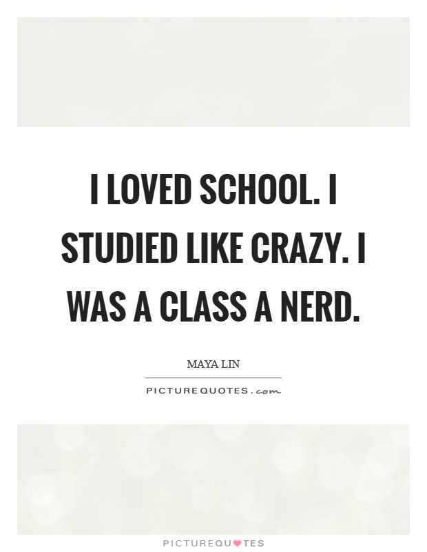 I loved school. I studied like crazy. I was a Class A nerd Picture Quote #1