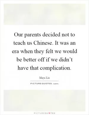 Our parents decided not to teach us Chinese. It was an era when they felt we would be better off if we didn’t have that complication Picture Quote #1