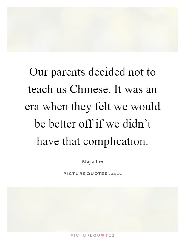 Our parents decided not to teach us Chinese. It was an era when they felt we would be better off if we didn't have that complication Picture Quote #1