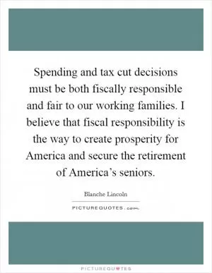 Spending and tax cut decisions must be both fiscally responsible and fair to our working families. I believe that fiscal responsibility is the way to create prosperity for America and secure the retirement of America’s seniors Picture Quote #1