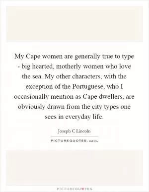 My Cape women are generally true to type - big hearted, motherly women who love the sea. My other characters, with the exception of the Portuguese, who I occasionally mention as Cape dwellers, are obviously drawn from the city types one sees in everyday life Picture Quote #1