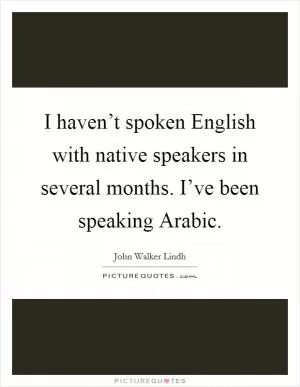 I haven’t spoken English with native speakers in several months. I’ve been speaking Arabic Picture Quote #1