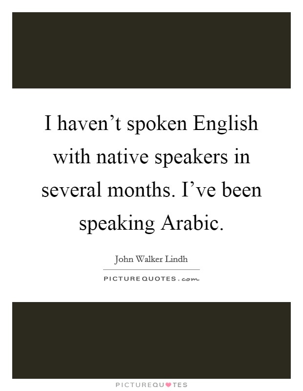 I haven't spoken English with native speakers in several months. I've been speaking Arabic Picture Quote #1