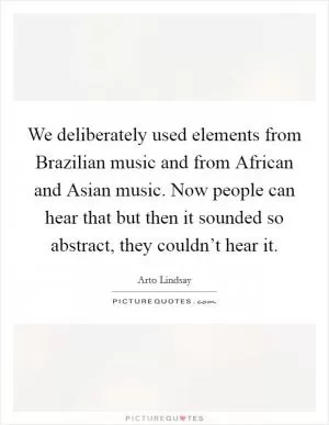 We deliberately used elements from Brazilian music and from African and Asian music. Now people can hear that but then it sounded so abstract, they couldn’t hear it Picture Quote #1