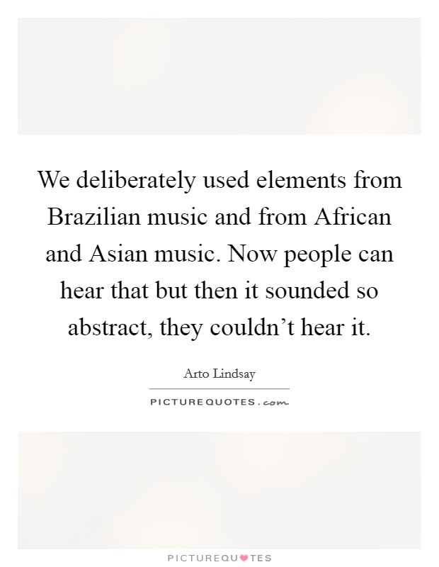 We deliberately used elements from Brazilian music and from African and Asian music. Now people can hear that but then it sounded so abstract, they couldn't hear it Picture Quote #1