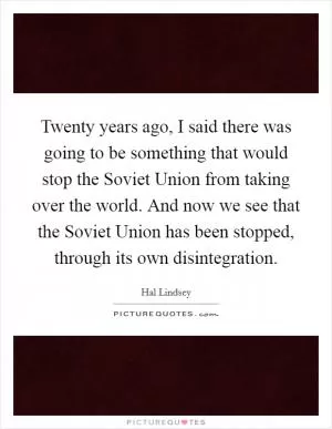Twenty years ago, I said there was going to be something that would stop the Soviet Union from taking over the world. And now we see that the Soviet Union has been stopped, through its own disintegration Picture Quote #1