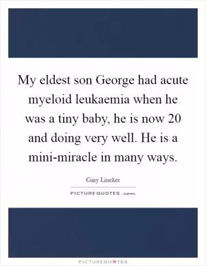 My eldest son George had acute myeloid leukaemia when he was a tiny baby, he is now 20 and doing very well. He is a mini-miracle in many ways Picture Quote #1