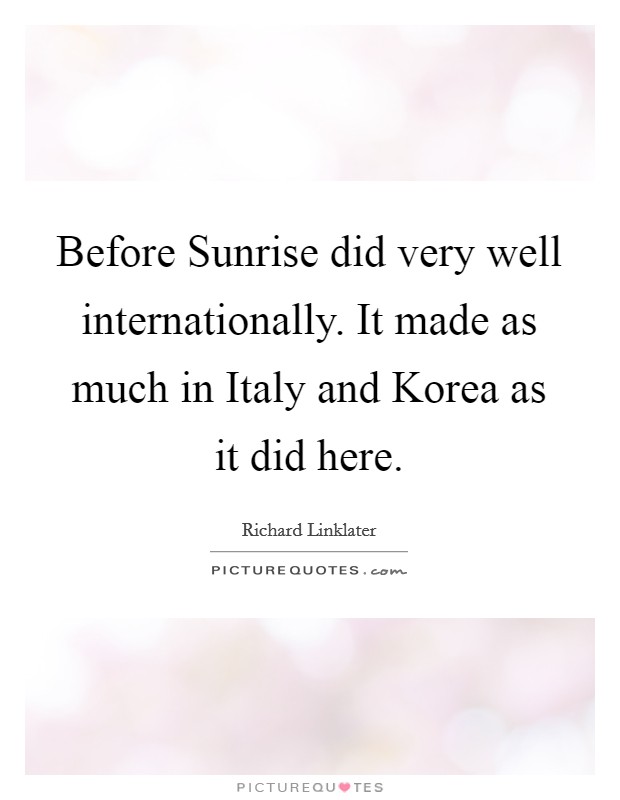 Before Sunrise did very well internationally. It made as much in Italy and Korea as it did here Picture Quote #1