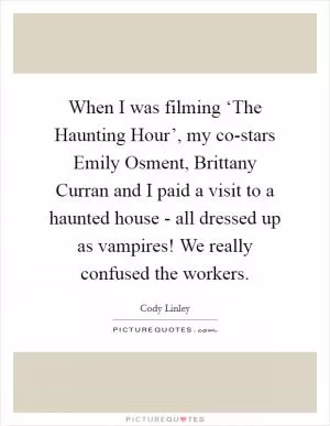 When I was filming ‘The Haunting Hour’, my co-stars Emily Osment, Brittany Curran and I paid a visit to a haunted house - all dressed up as vampires! We really confused the workers Picture Quote #1