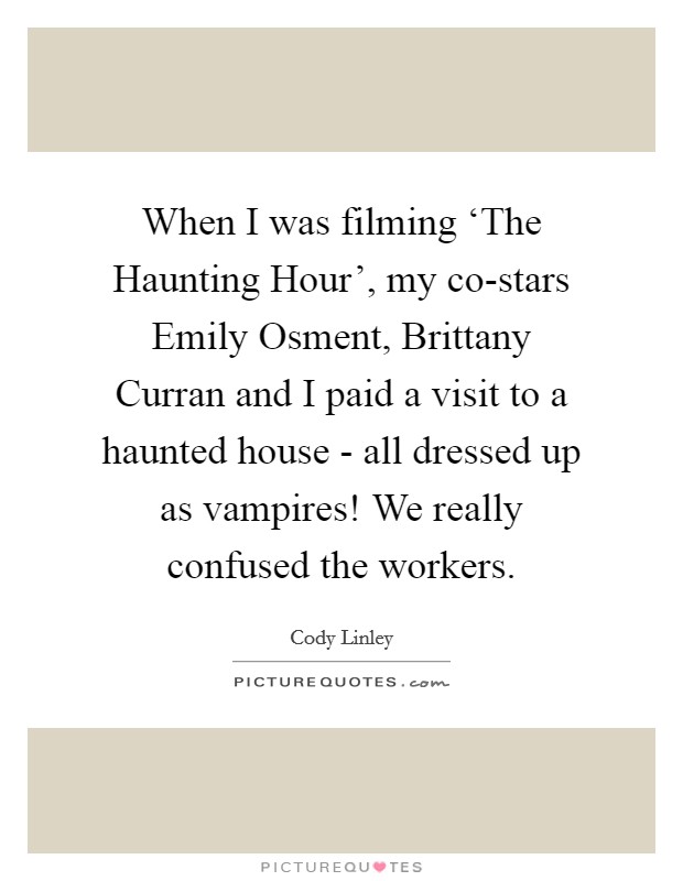 When I was filming ‘The Haunting Hour', my co-stars Emily Osment, Brittany Curran and I paid a visit to a haunted house - all dressed up as vampires! We really confused the workers Picture Quote #1