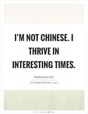 I’m not Chinese. I thrive in interesting times Picture Quote #1