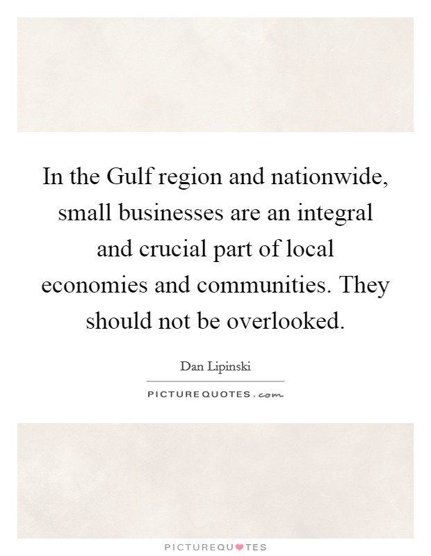 In the Gulf region and nationwide, small businesses are an integral and crucial part of local economies and communities. They should not be overlooked Picture Quote #1