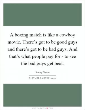 A boxing match is like a cowboy movie. There’s got to be good guys and there’s got to be bad guys. And that’s what people pay for - to see the bad guys get beat Picture Quote #1