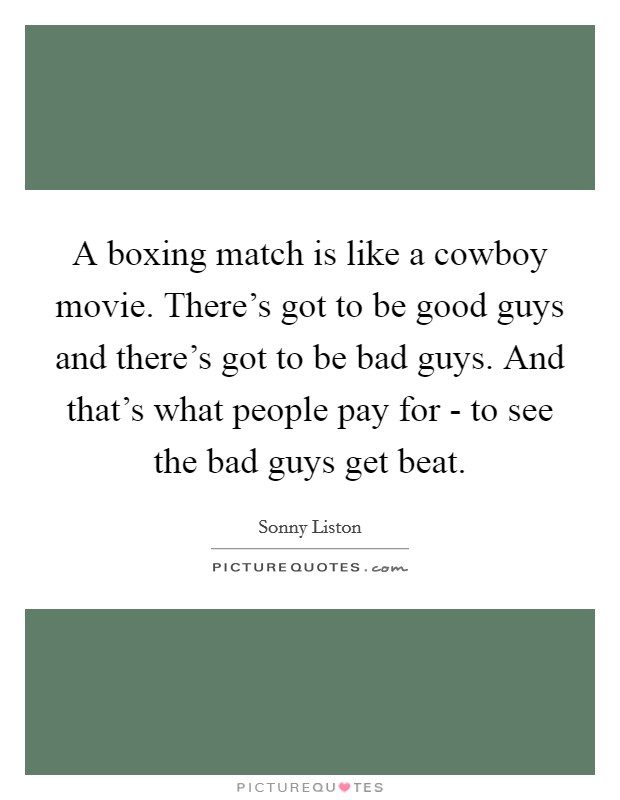 A boxing match is like a cowboy movie. There's got to be good guys and there's got to be bad guys. And that's what people pay for - to see the bad guys get beat Picture Quote #1
