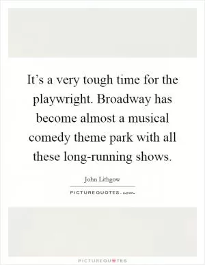 It’s a very tough time for the playwright. Broadway has become almost a musical comedy theme park with all these long-running shows Picture Quote #1