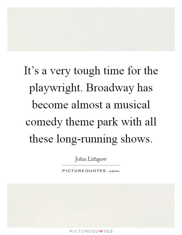 It's a very tough time for the playwright. Broadway has become almost a musical comedy theme park with all these long-running shows Picture Quote #1