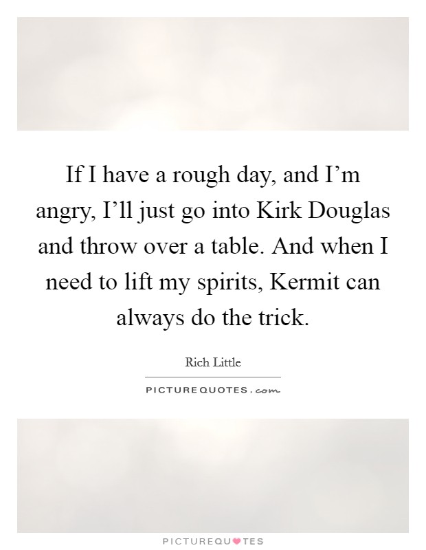 If I have a rough day, and I'm angry, I'll just go into Kirk Douglas and throw over a table. And when I need to lift my spirits, Kermit can always do the trick Picture Quote #1