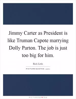 Jimmy Carter as President is like Truman Capote marrying Dolly Parton. The job is just too big for him Picture Quote #1
