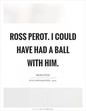 Ross Perot. I could have had a ball with him Picture Quote #1