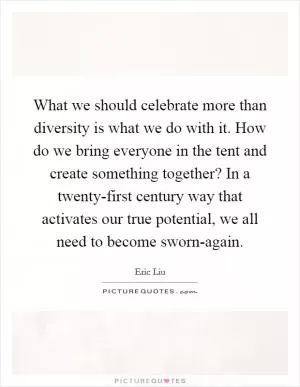 What we should celebrate more than diversity is what we do with it. How do we bring everyone in the tent and create something together? In a twenty-first century way that activates our true potential, we all need to become sworn-again Picture Quote #1