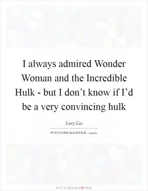 I always admired Wonder Woman and the Incredible Hulk - but I don’t know if I’d be a very convincing hulk Picture Quote #1